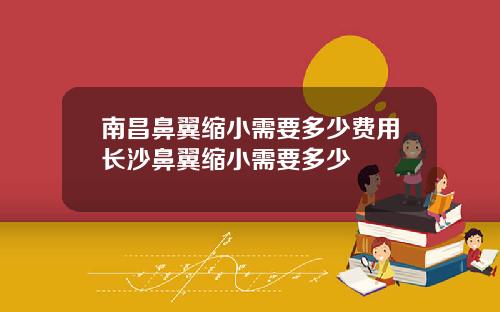 南昌鼻翼缩小需要多少费用长沙鼻翼缩小需要多少