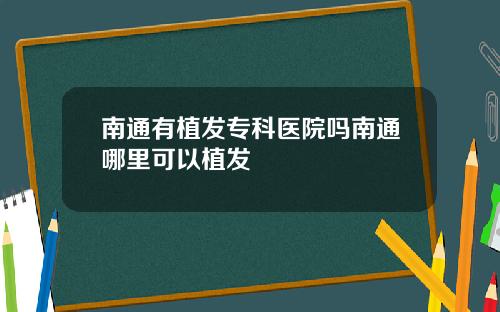 南通有植发专科医院吗南通哪里可以植发