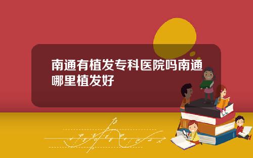 南通有植发专科医院吗南通哪里植发好