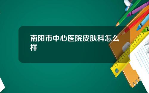 南阳市中心医院皮肤科怎么样
