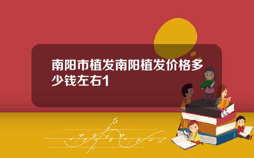 南阳市植发南阳植发价格多少钱左右1