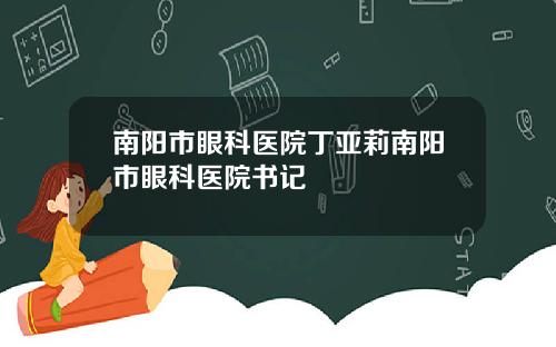 南阳市眼科医院丁亚莉南阳市眼科医院书记