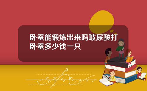 卧蚕能锻炼出来吗玻尿酸打卧蚕多少钱一只