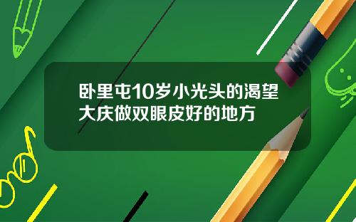 卧里屯10岁小光头的渴望大庆做双眼皮好的地方