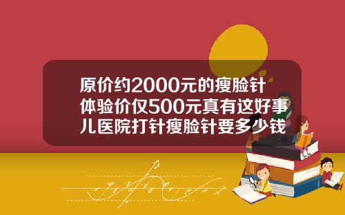 原价约2000元的瘦脸针体验价仅500元真有这好事儿医院打针瘦脸针要多少钱