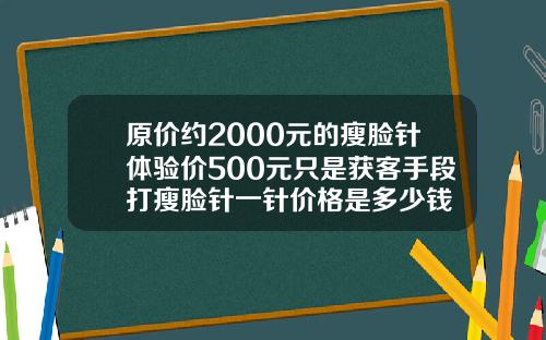 原价约2000元的瘦脸针体验价500元只是获客手段打瘦脸针一针价格是多少钱