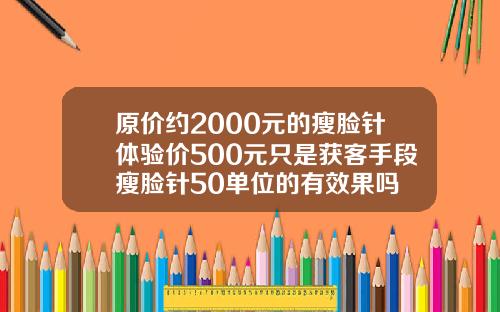 原价约2000元的瘦脸针体验价500元只是获客手段瘦脸针50单位的有效果吗