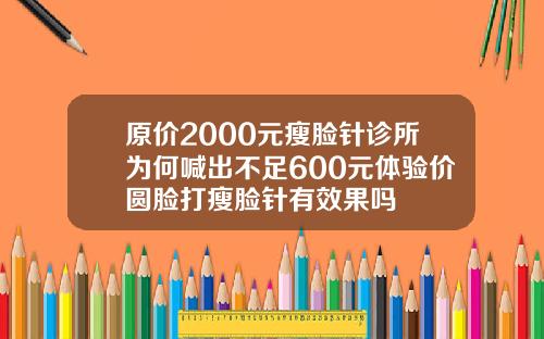 原价2000元瘦脸针诊所为何喊出不足600元体验价圆脸打瘦脸针有效果吗