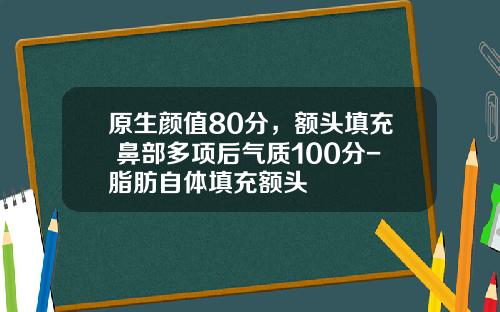 原生颜值80分，额头填充+鼻部多项后气质100分-脂肪自体填充额头