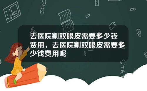 去医院割双眼皮需要多少钱费用，去医院割双眼皮需要多少钱费用呢