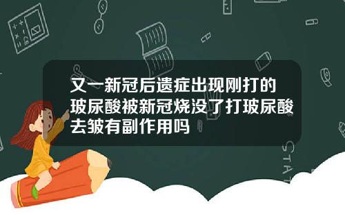 又一新冠后遗症出现刚打的玻尿酸被新冠烧没了打玻尿酸去皱有副作用吗