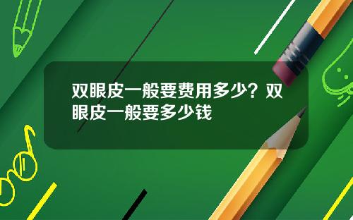 双眼皮一般要费用多少？双眼皮一般要多少钱