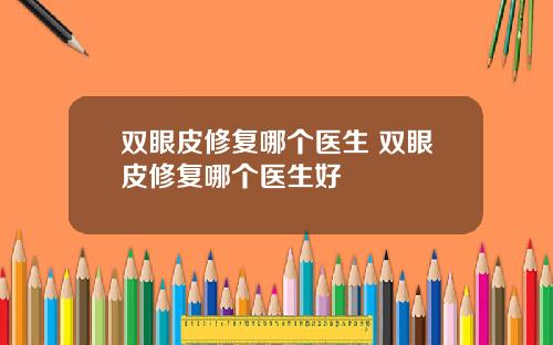 双眼皮修复哪个医生 双眼皮修复哪个医生好