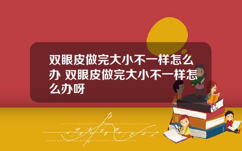 双眼皮做完大小不一样怎么办 双眼皮做完大小不一样怎么办呀