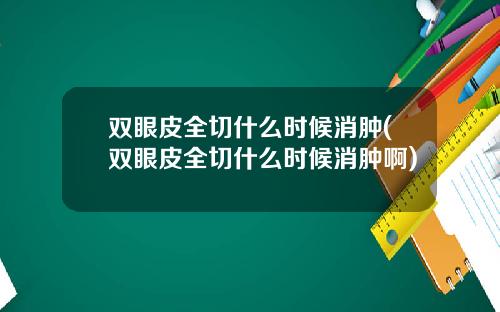 双眼皮全切什么时候消肿(双眼皮全切什么时候消肿啊)
