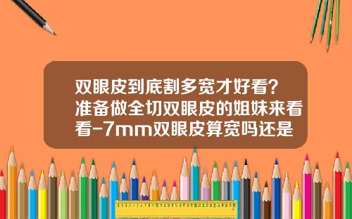 双眼皮到底割多宽才好看？准备做全切双眼皮的姐妹来看看-7mm双眼皮算宽吗还是窄