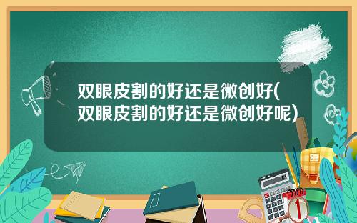 双眼皮割的好还是微创好(双眼皮割的好还是微创好呢)