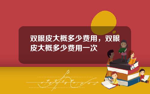 双眼皮大概多少费用，双眼皮大概多少费用一次