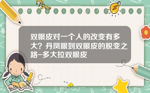 双眼皮对一个人的改变有多大？丹凤眼到双眼皮的脱变之路-多大拉双眼皮