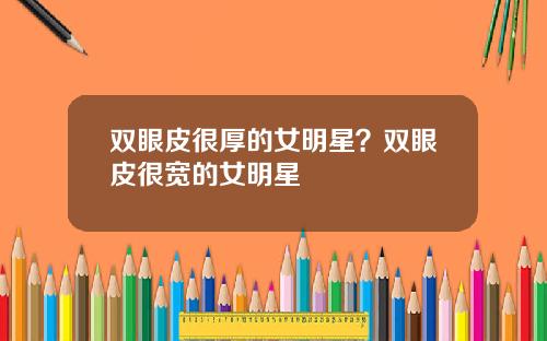 双眼皮很厚的女明星？双眼皮很宽的女明星