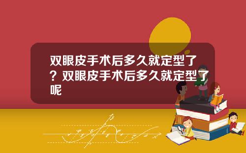 双眼皮手术后多久就定型了？双眼皮手术后多久就定型了呢