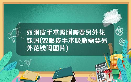 双眼皮手术吸脂需要另外花钱吗(双眼皮手术吸脂需要另外花钱吗图片)