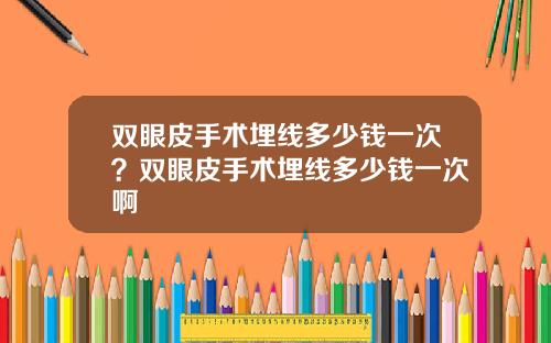 双眼皮手术埋线多少钱一次？双眼皮手术埋线多少钱一次啊