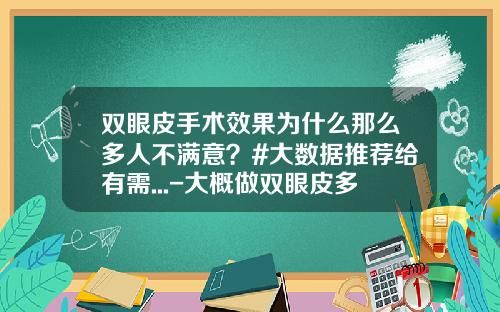 双眼皮手术效果为什么那么多人不满意？#大数据推荐给有需...-大概做双眼皮多少钱一次