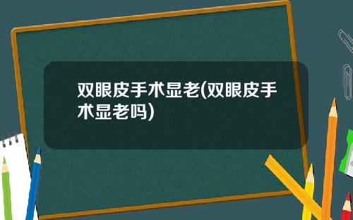 双眼皮手术显老(双眼皮手术显老吗)