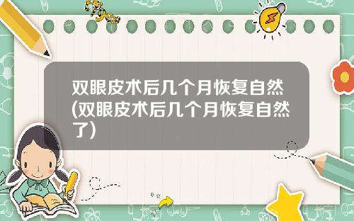 双眼皮术后几个月恢复自然(双眼皮术后几个月恢复自然了)