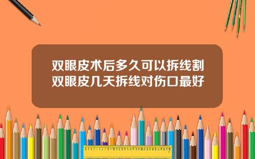 双眼皮术后多久可以拆线割双眼皮几天拆线对伤口最好