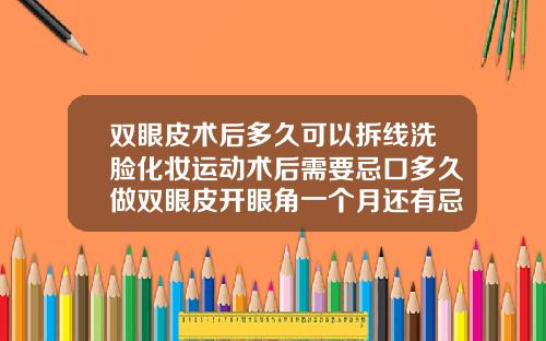双眼皮术后多久可以拆线洗脸化妆运动术后需要忌口多久做双眼皮开眼角一个月还有忌口吗
