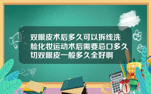 双眼皮术后多久可以拆线洗脸化妆运动术后需要忌口多久切双眼皮一般多久全好啊