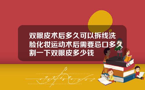 双眼皮术后多久可以拆线洗脸化妆运动术后需要忌口多久割一下双眼皮多少钱