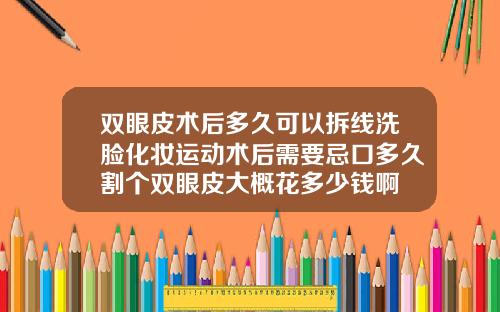 双眼皮术后多久可以拆线洗脸化妆运动术后需要忌口多久割个双眼皮大概花多少钱啊