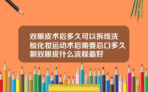 双眼皮术后多久可以拆线洗脸化妆运动术后需要忌口多久割双眼皮什么流程最好