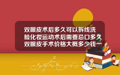 双眼皮术后多久可以拆线洗脸化妆运动术后需要忌口多久双眼皮手术价格大概多少钱一次