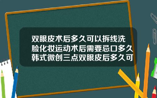 双眼皮术后多久可以拆线洗脸化妆运动术后需要忌口多久韩式微创三点双眼皮后多久可以化妆了