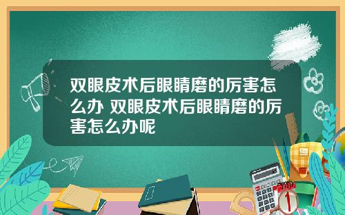 双眼皮术后眼睛磨的厉害怎么办 双眼皮术后眼睛磨的厉害怎么办呢