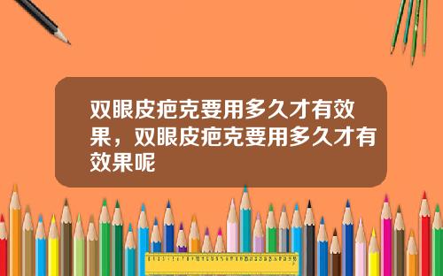 双眼皮疤克要用多久才有效果，双眼皮疤克要用多久才有效果呢