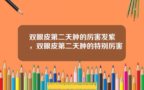 双眼皮第二天肿的厉害发紫，双眼皮第二天肿的特别厉害