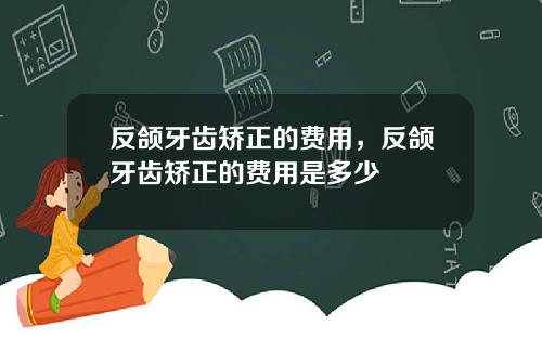 反颌牙齿矫正的费用，反颌牙齿矫正的费用是多少