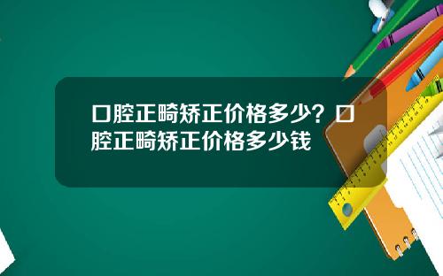 口腔正畸矫正价格多少？口腔正畸矫正价格多少钱