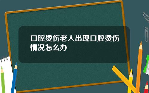 口腔烫伤老人出现口腔烫伤情况怎么办