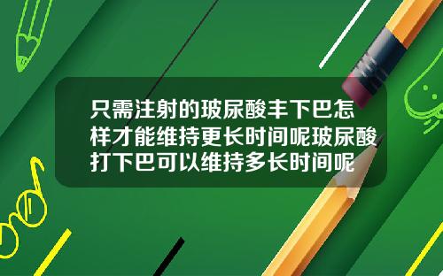 只需注射的玻尿酸丰下巴怎样才能维持更长时间呢玻尿酸打下巴可以维持多长时间呢