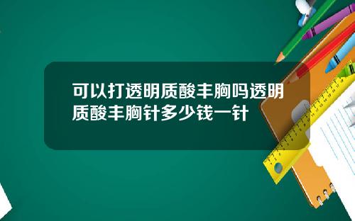 可以打透明质酸丰胸吗透明质酸丰胸针多少钱一针