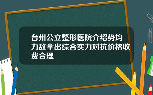 台州公立整形医院介绍势均力敌拿出综合实力对抗价格收费合理