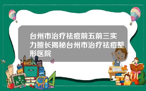 台州市治疗祛痘前五前三实力擅长揭秘台州市治疗祛痘整形医院