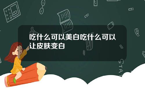 吃什么可以美白吃什么可以让皮肤变白