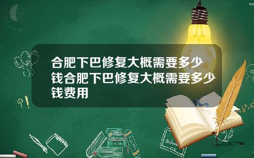 合肥下巴修复大概需要多少钱合肥下巴修复大概需要多少钱费用